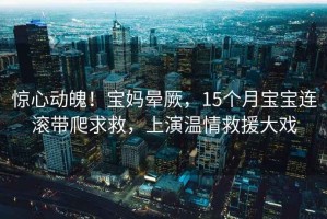 驚心動魄！寶媽暈厥，15個月寶寶連滾帶爬求救，上演溫情救援大戲