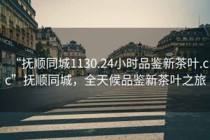 “撫順同城1130.24小時(shí)品鑒新茶葉.cc”撫順同城，全天候品鑒新茶葉之旅