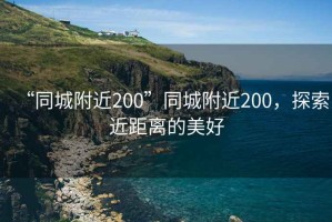 “同城附近200”同城附近200，探索近距離的美好