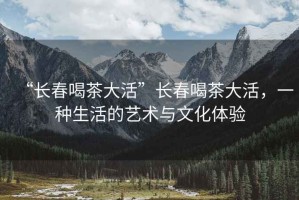 “長(zhǎng)春喝茶大活”長(zhǎng)春喝茶大活，一種生活的藝術(shù)與文化體驗(yàn)
