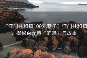“江門共和鎮(zhèn)100元巷子”江門共和鎮(zhèn)，揭秘百元巷子的魅力與故事