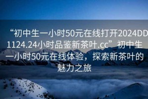“初中生一小時(shí)50元在線打開2024DD1124.24小時(shí)品鑒新茶葉.cc”初中生一小時(shí)50元在線體驗(yàn)，探索新茶葉的魅力之旅