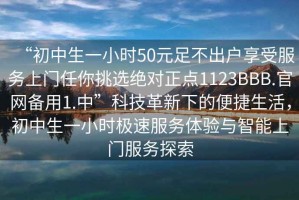 “初中生一小時(shí)50元足不出戶享受服務(wù)上門任你挑選絕對(duì)正點(diǎn)1123BBB.官網(wǎng)備用1.中”科技革新下的便捷生活，初中生一小時(shí)極速服務(wù)體驗(yàn)與智能上門服務(wù)探索
