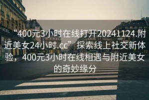“400元3小時在線打開20241124.附近美女24小時.cc”探索線上社交新體驗，400元3小時在線相遇與附近美女的奇妙緣分