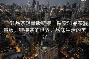 “51品茶輕量版鏈接”探索51品茶輕量版，鏈接茶的世界，品味生活的美好