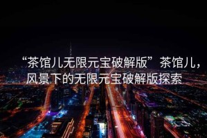 “茶館兒無限元寶破解版”茶館兒，風(fēng)景下的無限元寶破解版探索