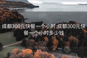 成都300元快餐一個(gè)小時(shí):成都300元快餐一個(gè)小時(shí)多少錢