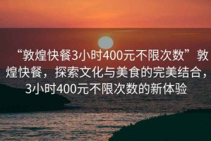 “敦煌快餐3小時400元不限次數(shù)”敦煌快餐，探索文化與美食的完美結(jié)合，3小時400元不限次數(shù)的新體驗