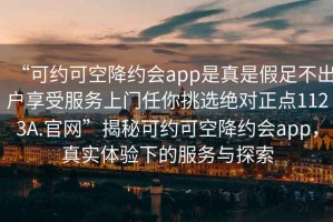 “可約可空降約會(huì)app是真是假足不出戶享受服務(wù)上門任你挑選絕對(duì)正點(diǎn)1123A.官網(wǎng)”揭秘可約可空降約會(huì)app，真實(shí)體驗(yàn)下的服務(wù)與探索