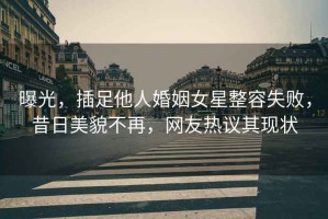 曝光，插足他人婚姻女星整容失敗，昔日美貌不再，網(wǎng)友熱議其現(xiàn)狀