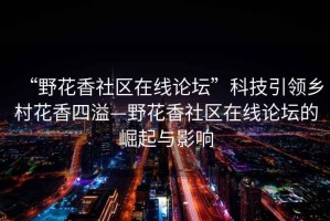 “野花香社區(qū)在線論壇”科技引領(lǐng)鄉(xiāng)村花香四溢—野花香社區(qū)在線論壇的崛起與影響
