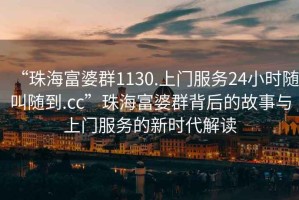 “珠海富婆群1130.上門服務(wù)24小時隨叫隨到.cc”珠海富婆群背后的故事與上門服務(wù)的新時代解讀