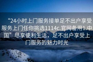 “24小時上門服務(wù)接單足不出戶享受服務(wù)上門任你挑選1114c.官網(wǎng)備用1.中國”盡享便利生活，足不出戶享受上門服務(wù)的魅力時光