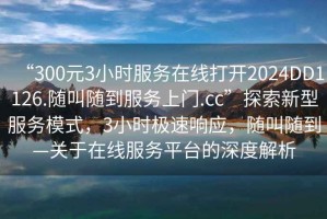 “300元3小時(shí)服務(wù)在線打開2024DD1126.隨叫隨到服務(wù)上門.cc”探索新型服務(wù)模式，3小時(shí)極速響應(yīng)，隨叫隨到—關(guān)于在線服務(wù)平臺的深度解析