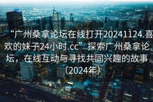 “廣州桑拿論壇在線打開20241124.喜歡的妹子24小時.cc”探索廣州桑拿論壇，在線互動與尋找共同興趣的故事（2024年）