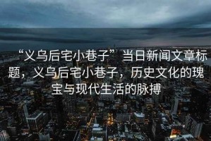 “義烏后宅小巷子”當(dāng)日新聞文章標(biāo)題，義烏后宅小巷子，歷史文化的瑰寶與現(xiàn)代生活的脈搏