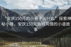 “安慶150元的小巷子叫什么”探索神秘小巷，安慶150元獨(dú)特風(fēng)情的小道故事