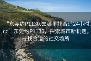 “東莞約P1130.去哪里找合適24小時.cc”東莞約P1130，探索城市新機遇，尋找合適的社交場所