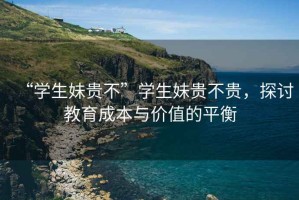 “學(xué)生妹貴不”學(xué)生妹貴不貴，探討教育成本與價(jià)值的平衡
