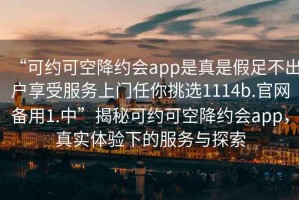 “可約可空降約會app是真是假足不出戶享受服務(wù)上門任你挑選1114b.官網(wǎng)備用1.中”揭秘可約可空降約會app，真實體驗下的服務(wù)與探索