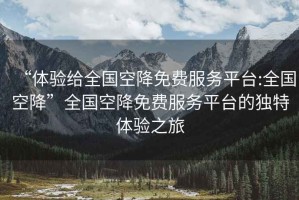 “體驗給全國空降免費服務(wù)平臺:全國空降”全國空降免費服務(wù)平臺的獨特體驗之旅