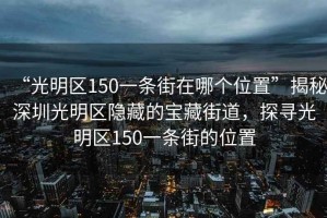 “光明區(qū)150一條街在哪個(gè)位置”揭秘深圳光明區(qū)隱藏的寶藏街道，探尋光明區(qū)150一條街的位置