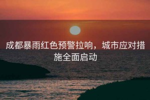 成都暴雨紅色預(yù)警拉響，城市應(yīng)對(duì)措施全面啟動(dòng)