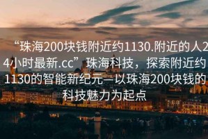 “珠海200塊錢附近約1130.附近的人24小時最新.cc”珠?？萍?，探索附近約1130的智能新紀元—以珠海200塊錢的科技魅力為起點