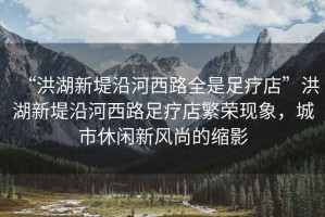 “洪湖新堤沿河西路全是足療店”洪湖新堤沿河西路足療店繁榮現(xiàn)象，城市休閑新風(fēng)尚的縮影