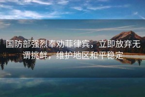 國防部強(qiáng)烈奉勸菲律賓，立即放棄無謂挑釁，維護(hù)地區(qū)和平穩(wěn)定