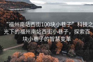 “福州南站西街100塊小巷子”科技之光下的福州南站西街小巷子，探索百塊小巷子的智慧變革