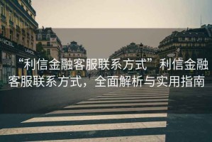 “利信金融客服聯(lián)系方式”利信金融客服聯(lián)系方式，全面解析與實用指南
