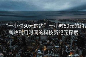 “一小時50元的約”一小時50元的約，高效利用時間的科技新紀(jì)元探索