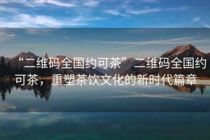 “二維碼全國(guó)約可茶”二維碼全國(guó)約可茶，重塑茶飲文化的新時(shí)代篇章