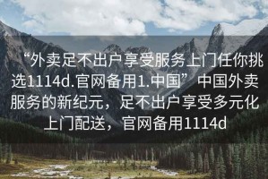 “外賣足不出戶享受服務上門任你挑選1114d.官網(wǎng)備用1.中國”中國外賣服務的新紀元，足不出戶享受多元化上門配送，官網(wǎng)備用1114d