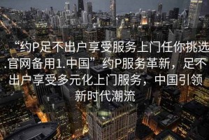 “約P足不出戶享受服務(wù)上門(mén)任你挑選.官網(wǎng)備用1.中國(guó)”約P服務(wù)革新，足不出戶享受多元化上門(mén)服務(wù)，中國(guó)引領(lǐng)新時(shí)代潮流