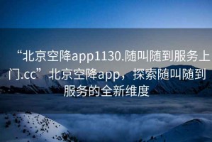 “北京空降app1130.隨叫隨到服務(wù)上門.cc”北京空降app，探索隨叫隨到服務(wù)的全新維度