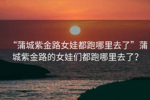 “蒲城紫金路女娃都跑哪里去了”蒲城紫金路的女娃們都跑哪里去了？