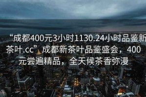 “成都400元3小時1130.24小時品鑒新茶葉.cc”成都新茶葉品鑒盛會，400元嘗遍精品，全天候茶香彌漫
