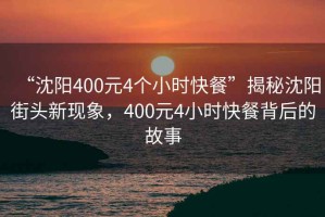 “沈陽(yáng)400元4個(gè)小時(shí)快餐”揭秘沈陽(yáng)街頭新現(xiàn)象，400元4小時(shí)快餐背后的故事
