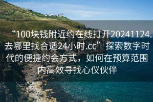 “100塊錢附近約在線打開20241124.去哪里找合適24小時.cc”探索數(shù)字時代的便捷約會方式，如何在預(yù)算范圍內(nèi)高效尋找心儀伙伴