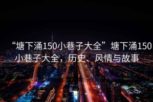 “塘下涌150小巷子大全”塘下涌150小巷子大全，歷史、風(fēng)情與故事