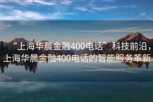 “上海華晨金融400電話”科技前沿，上海華晨金融400電話的智能服務(wù)革新