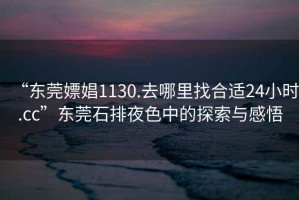 “東莞嫖娼1130.去哪里找合適24小時.cc”東莞石排夜色中的探索與感悟