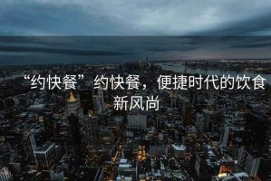 “約快餐”約快餐，便捷時(shí)代的飲食新風(fēng)尚