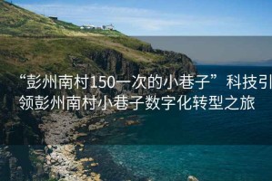 “彭州南村150一次的小巷子”科技引領(lǐng)彭州南村小巷子數(shù)字化轉(zhuǎn)型之旅