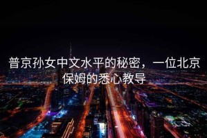 普京孫女中文水平的秘密，一位北京保姆的悉心教導(dǎo)