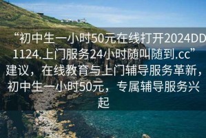 “初中生一小時50元在線打開2024DD1124.上門服務(wù)24小時隨叫隨到.cc”建議，在線教育與上門輔導(dǎo)服務(wù)革新，初中生一小時50元，專屬輔導(dǎo)服務(wù)興起
