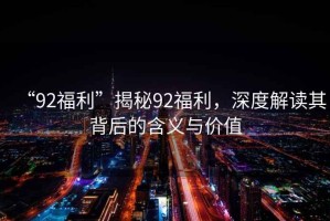 “92福利”揭秘92福利，深度解讀其背后的含義與價值