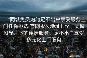 “同城免費(fèi)炮約足不出戶享受服務(wù)上門任你挑選.官網(wǎng)永久地址1.cc”同城風(fēng)光之下的便捷服務(wù)，足不出戶享受多元化上門服務(wù)